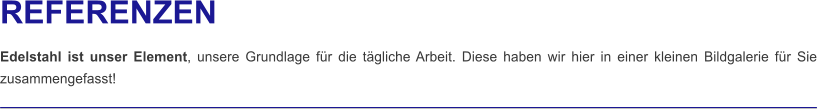 REFERENZEN  Edelstahl ist unser Element, unsere Grundlage für die tägliche Arbeit. Diese haben wir hier in einer kleinen Bildgalerie für Sie zusammengefasst!